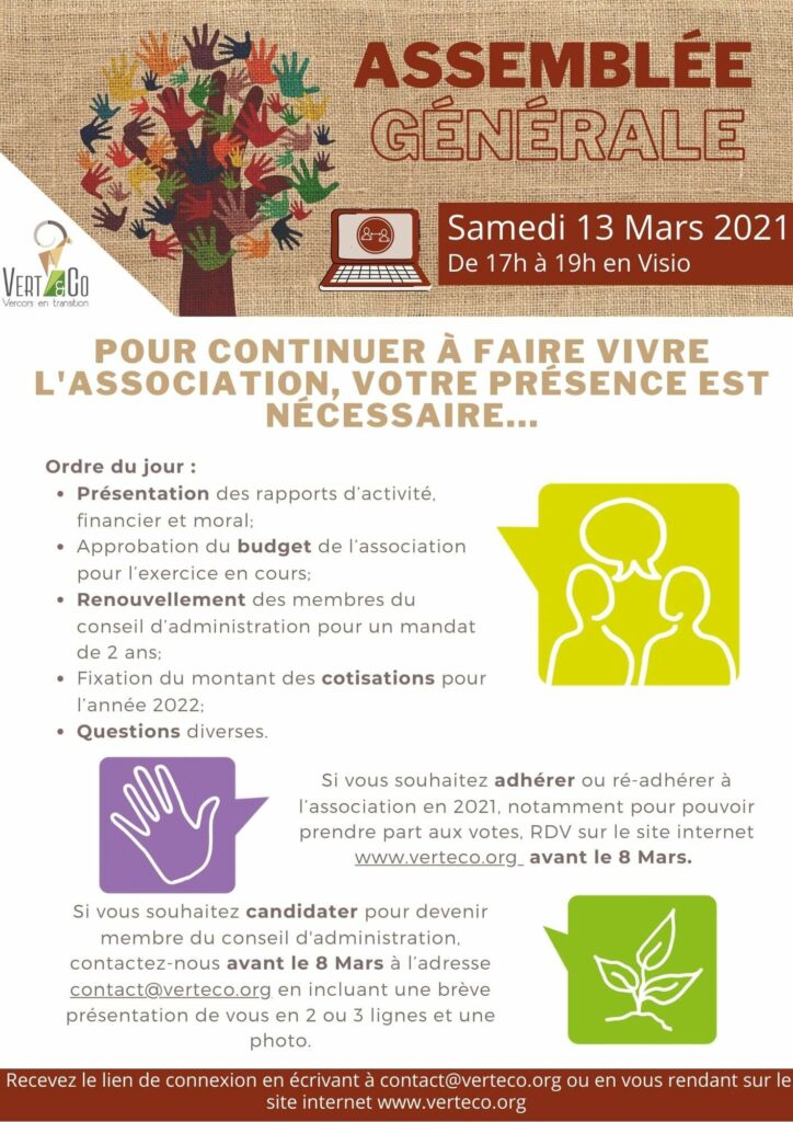 Nous vous invitons à participer à l’assemblée générale ordinaire de l’association Vert&Co qui se tiendra le :
Samedi 13 mars 2021 de 17h à 19h
Cette assemblée générale aura lieu en visioconférence, en se connectant par internet via le lien suivant :
https://zoom.us/wc/join/98156410920...
Les délibérations porteront sur l’ordre du jour suivant :
* Présentation des rapports d’activité, financier et moral 
* Approbation du budget de l’association pour l’exercice 2021 
* Renouvellement des membres du conseil d’administration pour un mandat de 2 ans : si vous souhaitez candidater, contactez-nous impérativement avant le 08/03 à l’adresse contact@verteco.org en incluant une brève présentation de vous et de vos envies d’engagement. 
* Fixation du montant des cotisations pour l’année 2022 
* Questions diverses. 
Nous vous rappelons que conformément aux dispositions des statuts de l’association :
1. Les décisions sont prises par vote, à la majorité des voix des membres présents ou représentés à jour de leur cotisation 2021. Aucune condition de quorum n'est requise 
2. Votre présence à cette assemblée générale est nécessaire. En cas d’empêchement, vous avez la possibilité de vous faire représenter par un mandataire de votre choix, muni d’un pouvoir (à demander par mail à contact@verteco.org)
Tout votant ne peut faire état de plus de deux pouvoirs à son nom. 
Si vous souhaitez adhérer ou ré-adhérer à l’association en 2021 et ne l’avez pas encore fait, nous vous invitons à le faire avant la date de l’AG, via le lien suivant :
https://www.helloasso.com/.../adhesions/adhesion-a-vert-co-2
Nous espérons que l’occasion se présentera bientôt pour vous proposer un temps convivial lorsque la situation sanitaire nous le permettra.